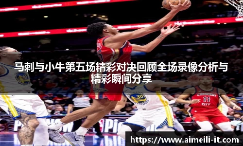马刺与小牛第五场精彩对决回顾全场录像分析与精彩瞬间分享