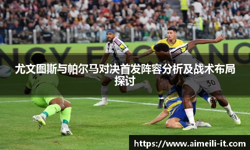 尤文图斯与帕尔马对决首发阵容分析及战术布局探讨