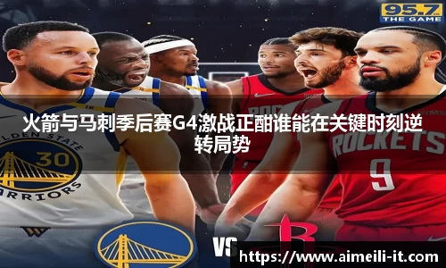 火箭与马刺季后赛G4激战正酣谁能在关键时刻逆转局势