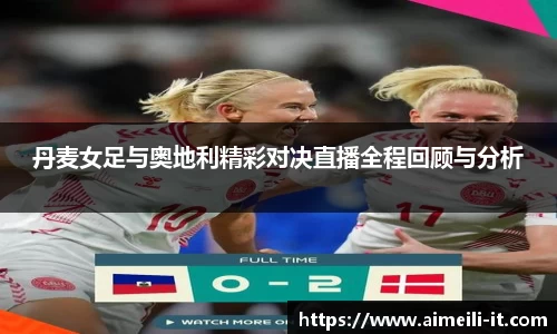 丹麦女足与奥地利精彩对决直播全程回顾与分析